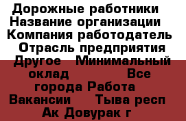 Дорожные работники › Название организации ­ Компания-работодатель › Отрасль предприятия ­ Другое › Минимальный оклад ­ 25 000 - Все города Работа » Вакансии   . Тыва респ.,Ак-Довурак г.